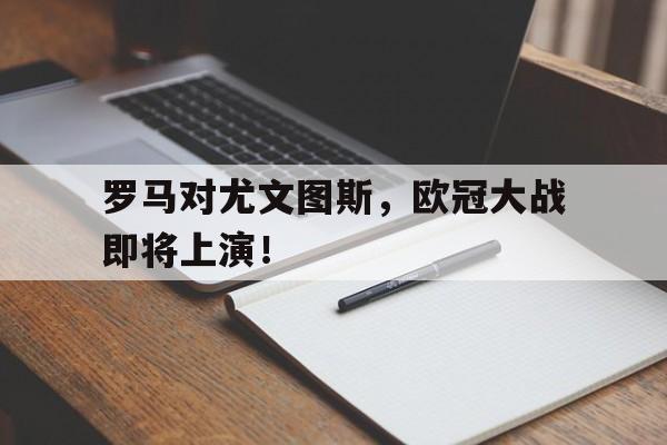 关于罗马对尤文图斯，欧冠大战即将上演！的信息