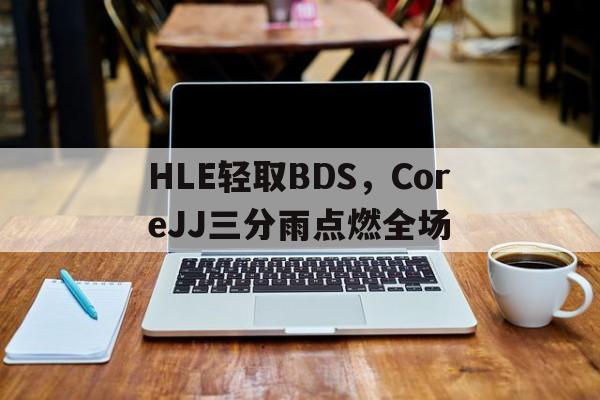 包含HLE轻取BDS,CoreJJ三分雨点燃全场的词条 包含HLE轻取BDS,CoreJJ三分雨点燃全场的词条